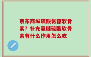 京东商城硫酸氨糖软骨素？补充氨糖硫酸软骨素有什么作用怎么吃