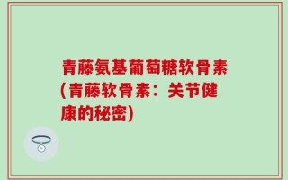 青藤氨基葡萄糖软骨素(青藤软骨素：关节健康的秘密)