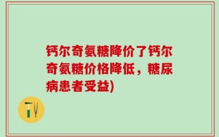 钙尔奇氨糖降价了钙尔奇氨糖价格降低，糖尿病患者受益)