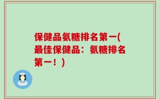 保健品氨糖排名第一(最佳保健品：氨糖排名第一！)