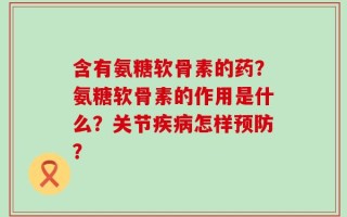 含有氨糖软骨素的药？氨糖软骨素的作用是什么？关节疾病怎样预防？