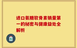 进口氨糖软骨素销量第一的秘密与健康益处全解析