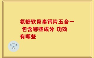 氨糖软骨素钙片五合一 包含哪些成分 功效有哪些