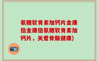 氨糖软骨素加钙片金康倍金康倍氨糖软骨素加钙片，关爱骨骼健康)