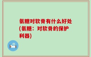 氨糖对软骨有什么好处(氨糖：对软骨的保护利器)