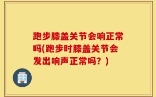 跑步膝盖关节会响正常吗(跑步时膝盖关节会发出响声正常吗？)