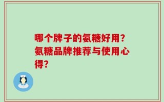 哪个牌子的氨糖好用？氨糖品牌推荐与使用心得？