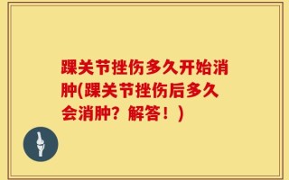踝关节挫伤多久开始消肿(踝关节挫伤后多久会消肿？解答！)