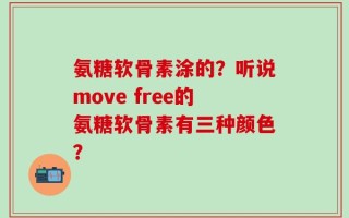 氨糖软骨素涂的？听说move free的氨糖软骨素有三种颜色？
