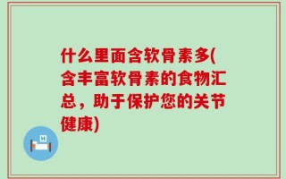 什么里面含软骨素多(含丰富软骨素的食物汇总，助于保护您的关节健康)