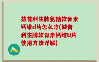 益普利生牌氨糖软骨素钙维d片怎么吃(益普利生牌软骨素钙维D片使用方法详解)