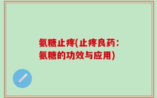 氨糖止疼(止疼良药：氨糖的功效与应用)