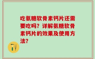 吃氨糖软骨素钙片还需要吃吗？详解氨糖软骨素钙片的效果及使用方法？