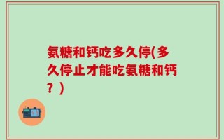 氨糖和钙吃多久停(多久停止才能吃氨糖和钙？)