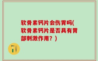 软骨素钙片会伤胃吗(软骨素钙片是否具有胃部刺激作用？)