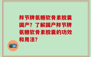 邦节牌氨糖软骨素胶囊国产？了解国产邦节牌氨糖软骨素胶囊的功效和用法？