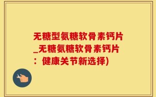 无糖型氨糖软骨素钙片_无糖氨糖软骨素钙片：健康关节新选择)
