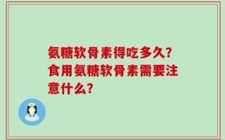 氨糖软骨素得吃多久？食用氨糖软骨素需要注意什么？
