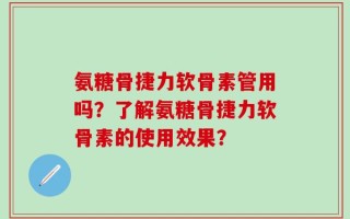 氨糖骨捷力软骨素管用吗？了解氨糖骨捷力软骨素的使用效果？