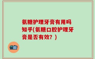 氨糖护理牙膏有用吗 知乎(氨糖口腔护理牙膏是否有效？)