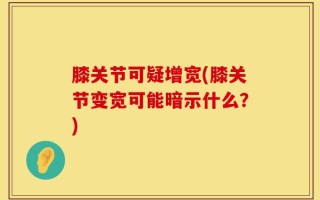 膝关节可疑增宽(膝关节变宽可能暗示什么？)