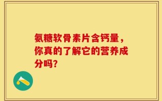 氨糖软骨素片含钙量，你真的了解它的营养成分吗？