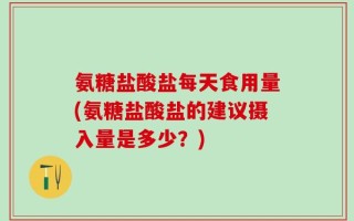 氨糖盐酸盐每天食用量(氨糖盐酸盐的建议摄入量是多少？)