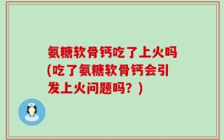氨糖软骨钙吃了上火吗(吃了氨糖软骨钙会引发上火问题吗？)