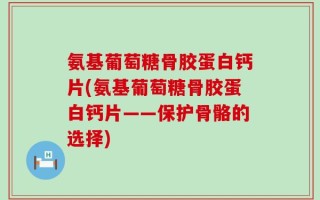 氨基葡萄糖骨胶蛋白钙片(氨基葡萄糖骨胶蛋白钙片——保护骨骼的选择)