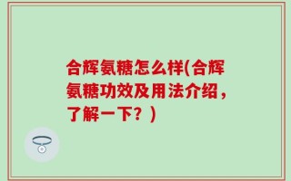 合辉氨糖怎么样(合辉氨糖功效及用法介绍，了解一下？)