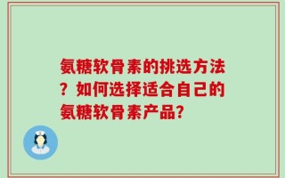 氨糖软骨素的挑选方法？如何选择适合自己的氨糖软骨素产品？