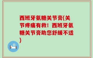 西班牙氨糖关节膏(关节疼痛有救！西班牙氨糖关节膏助您舒缓不适)