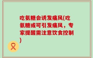 吃氨糖会诱发痛风(吃氨糖或可引发痛风，专家提醒需注意饮食控制)