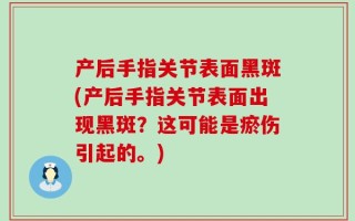 产后手指关节表面黑斑(产后手指关节表面出现黑斑？这可能是瘀伤引起的。)