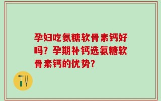 孕妇吃氨糖软骨素钙好吗？孕期补钙选氨糖软骨素钙的优势？