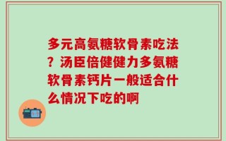 多元高氨糖软骨素吃法？汤臣倍健健力多氨糖软骨素钙片一般适合什么情况下吃的啊