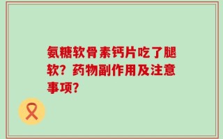 氨糖软骨素钙片吃了腿软？药物副作用及注意事项？