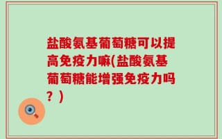 盐酸氨基葡萄糖可以提高免疫力嘛(盐酸氨基葡萄糖能增强免疫力吗？)