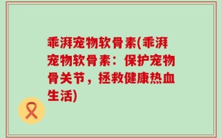 乖湃宠物软骨素(乖湃宠物软骨素：保护宠物骨关节，拯救健康热血生活)