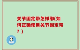 关节固定带怎样绑(如何正确使用关节固定带？)