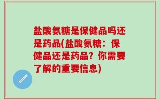 盐酸氨糖是保健品吗还是药品(盐酸氨糖：保健品还是药品？你需要了解的重要信息)