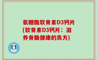 氨糖酸软骨素D3钙片(软骨素D3钙片：滋养骨骼健康的良方)