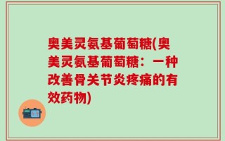 奥美灵氨基葡萄糖(奥美灵氨基葡萄糖：一种改善骨关节炎疼痛的有效药物)