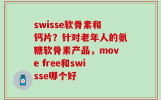 swisse软骨素和钙片？针对老年人的氨糖软骨素产品，move free和swisse哪个好