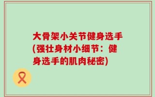 大骨架小关节健身选手(强壮身材小细节：健身选手的肌肉秘密)