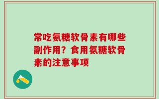 常吃氨糖软骨素有哪些副作用？食用氨糖软骨素的注意事项