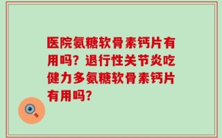医院氨糖软骨素钙片有用吗？退行性关节炎吃健力多氨糖软骨素钙片有用吗？