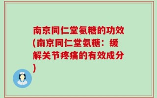 南京同仁堂氨糖的功效(南京同仁堂氨糖：缓解关节疼痛的有效成分)