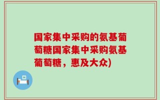 国家集中采购的氨基葡萄糖国家集中采购氨基葡萄糖，惠及大众)