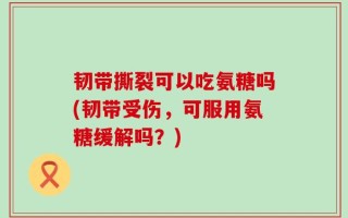韧带撕裂可以吃氨糖吗(韧带受伤，可服用氨糖缓解吗？)